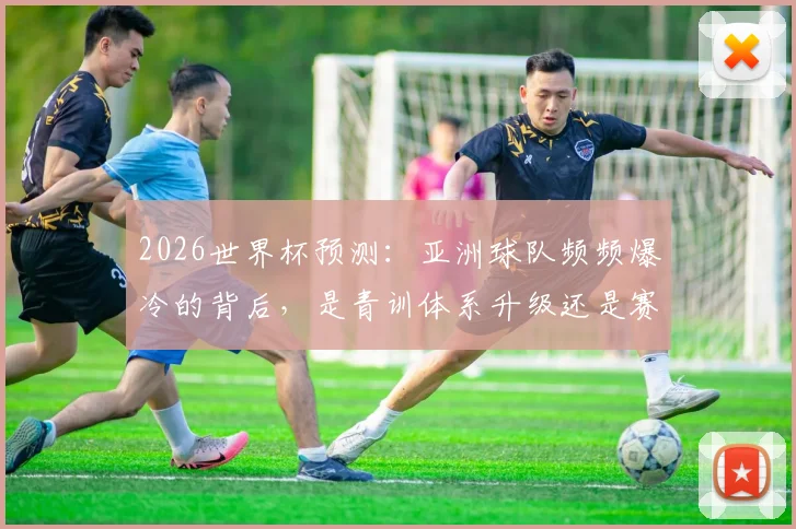 2026世界杯预测:亚洲球队频频爆冷的背后,是青训体系升级还是赛事规则红利?