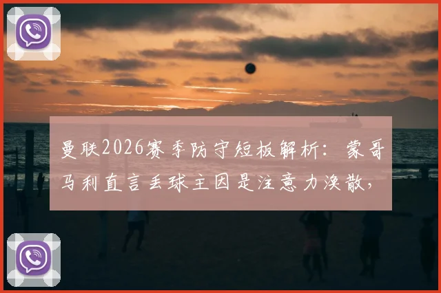 曼联2026赛季防守短板解析:蒙哥马利直言丢球主因是注意力涣散,面对争议判罚球队如何调整心态