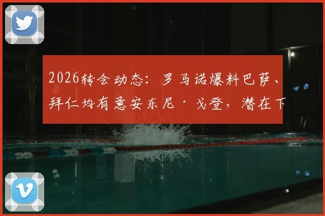 2026转会动态：罗马诺爆料巴萨、拜仁均有意安东尼·戈登，潜在下家与转会可能性深度分析