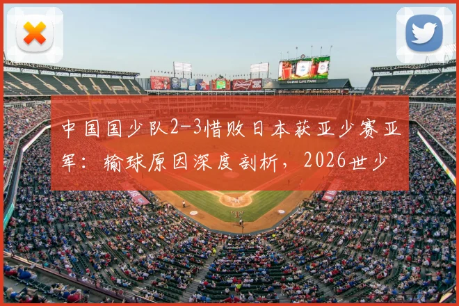 中国国少队2-3惜败日本获亚少赛亚军:输球原因深度剖析,2026世少赛前景与未来核心球员展望