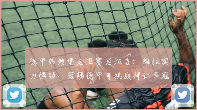 德甲弗赖堡后卫赛后坦言:维拉实力强劲,若踢德甲可挑战拜仁争冠,深度解析维拉战术与德甲差异