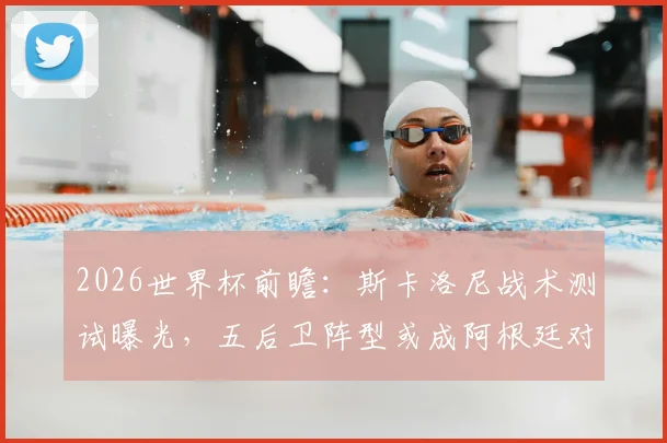 2026世界杯前瞻：斯卡洛尼战术测试曝光，五后卫阵型或成阿根廷对阵英格兰半决赛关键备选方案详解