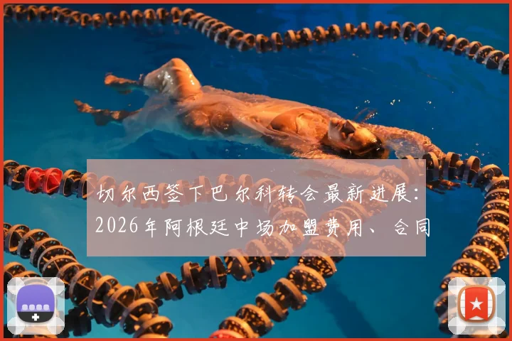 切尔西签下巴尔科转会最新进展：2026年阿根廷中场加盟费用、合同细节及球员技术特点分析