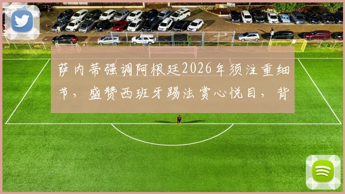 萨内蒂强调阿根廷2026年须注重细节，盛赞西班牙踢法赏心悦目，背后战术分析及两队前景解读