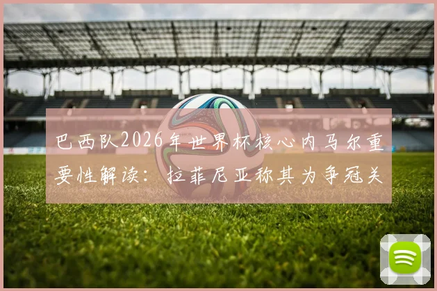 巴西队2026年世界杯核心内马尔重要性解读:拉菲尼亚称其为争冠关键,桑巴军团第六次捧杯希望何在?