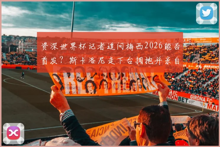 资深世界杯记者追问梅西2026能否首发?斯卡洛尼走下台拥抱并亲自解答,现场细节全回顾
