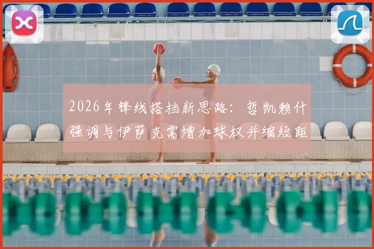 2026年锋线搭档新思路:哲凯赖什强调与伊萨克需增加球权并缩短距离,解析双前锋实战配合要点
