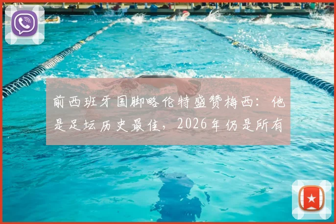 前西班牙国脚略伦特盛赞梅西：他是足坛历史最佳，2026年仍是所有年轻球员的标杆与动力源泉
