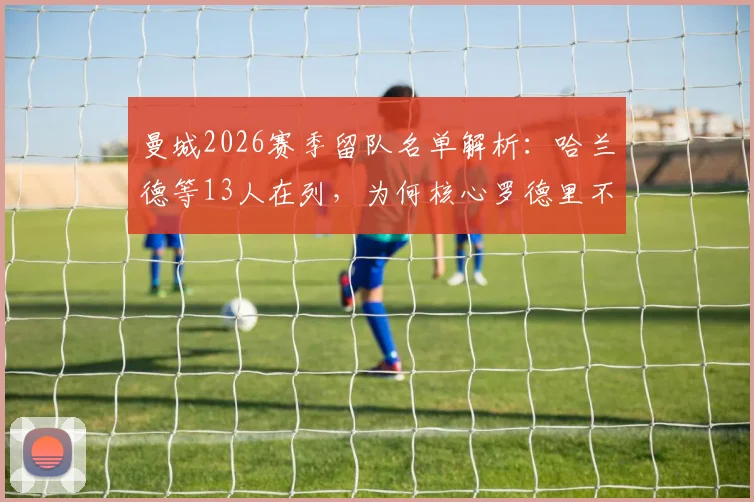曼城2026赛季留队名单解析:哈兰德等13人在列,为何核心罗德里不在计划内?