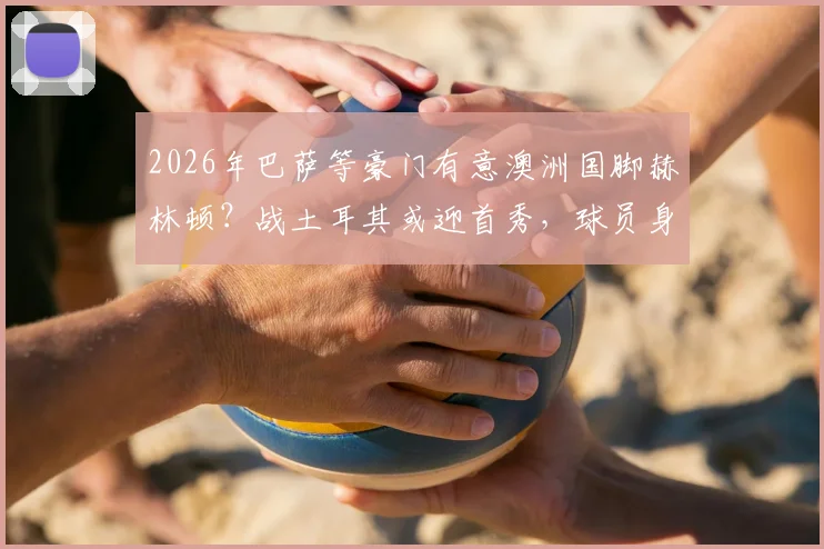 2026年巴萨等豪门有意澳洲国脚赫林顿？战土耳其或迎首秀，球员身价与转会前景深度剖析