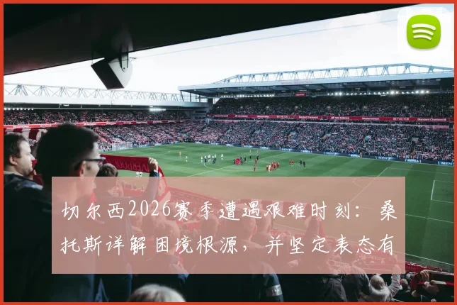 切尔西2026赛季遭遇艰难时刻：桑托斯详解困境根源，并坚定表态有信心锁定欧冠席位