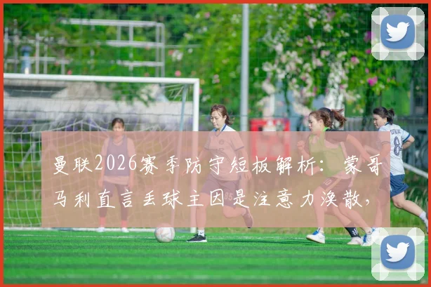 曼联2026赛季防守短板解析：蒙哥马利直言丢球主因是注意力涣散，面对争议判罚球队如何调整心态