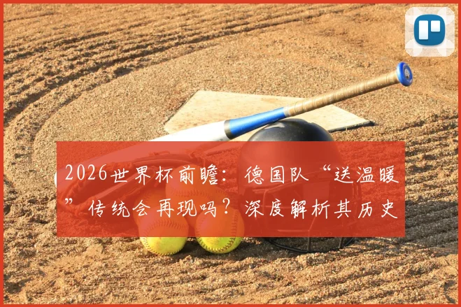2026世界杯前瞻：德国队“送温暖”传统会再现吗？深度解析其历史战绩与争冠前景
