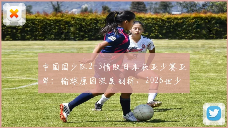 中国国少队2-3惜败日本获亚少赛亚军：输球原因深度剖析，2026世少赛前景与未来核心球员展望