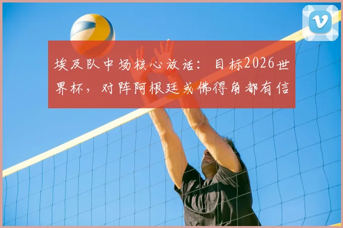埃及队中场核心放话：目标2026世界杯，对阵阿根廷或佛得角都有信心拿下