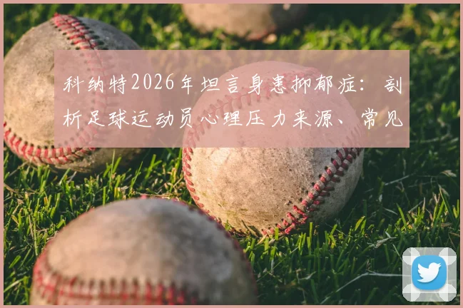 科纳特2026年坦言身患抑郁症：剖析足球运动员心理压力来源、常见表现及寻求帮助的正確途径