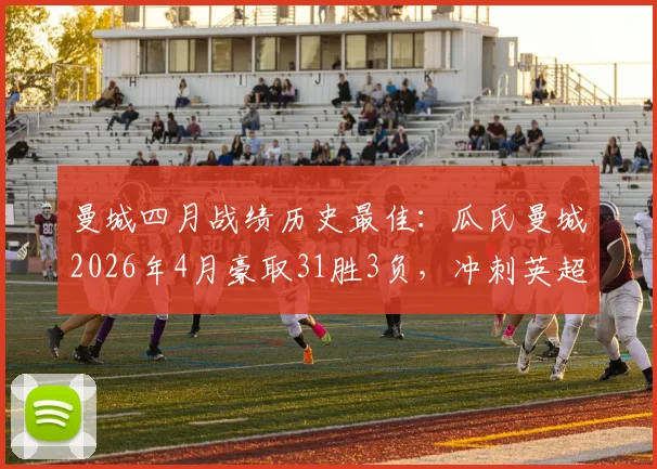 曼城四月战绩历史最佳:瓜氏曼城2026年4月豪取31胜3负,冲刺英超冠军关键数据解析