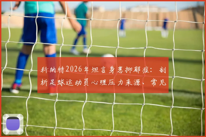 科纳特2026年坦言身患抑郁症:剖析足球运动员心理压力来源、常见表现及寻求帮助的正確途径