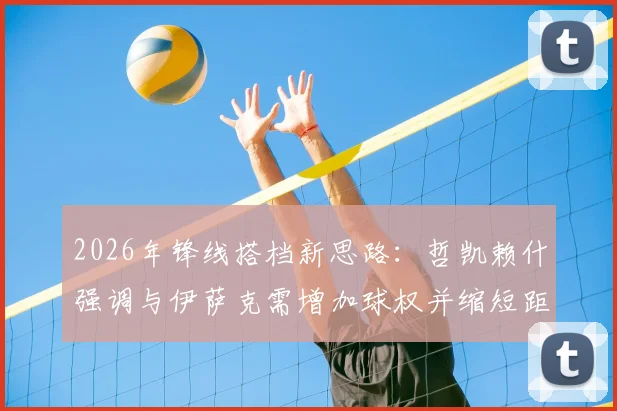 2026年锋线搭档新思路：哲凯赖什强调与伊萨克需增加球权并缩短距离，解析双前锋实战配合要点