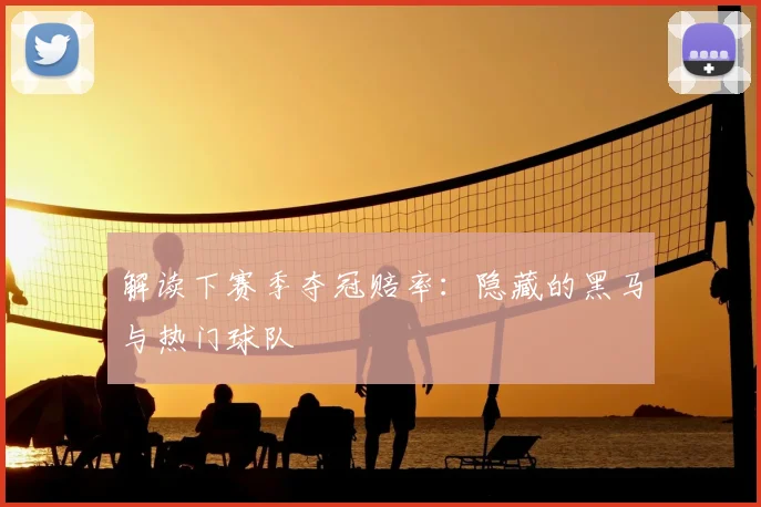 解读下赛季夺冠赔率:隐藏的黑马与热门球队