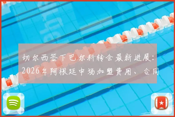 切尔西签下巴尔科转会最新进展:2026年阿根廷中场加盟费用、合同细节及球员技术特点分析
