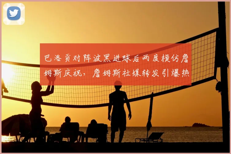 巴洛贡对阵波黑进球后两度模仿詹姆斯庆祝,詹姆斯社媒转发引爆热议:跨界致敬如何成就体坛佳话?