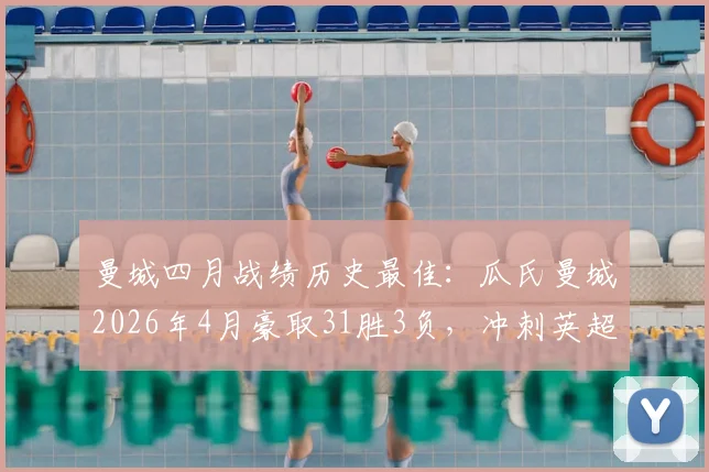 曼城四月战绩历史最佳：瓜氏曼城2026年4月豪取31胜3负，冲刺英超冠军关键数据解析