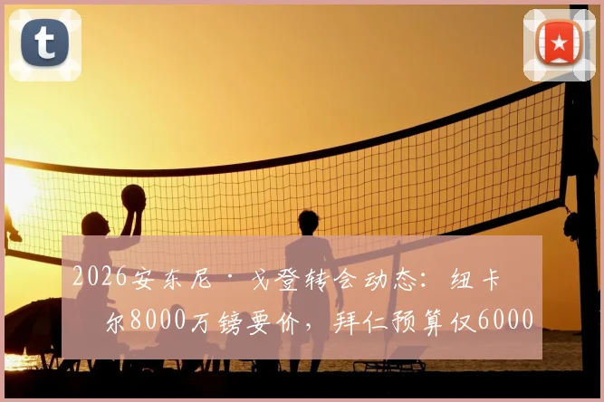 2026安东尼·戈登转会动态：纽卡斯尔8000万镑要价，拜仁预算仅6000万，谈判陷僵局
