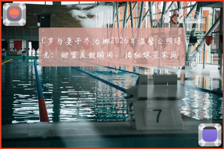 C罗与妻子乔治娜2026年温馨合照曝光:甜蜜度假瞬间,揭秘球星家庭的惬意生活方式