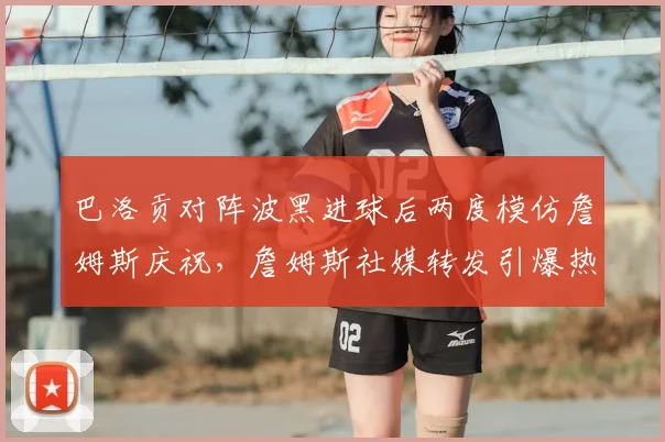 巴洛贡对阵波黑进球后两度模仿詹姆斯庆祝，詹姆斯社媒转发引爆热议：跨界致敬如何成就体坛佳话？