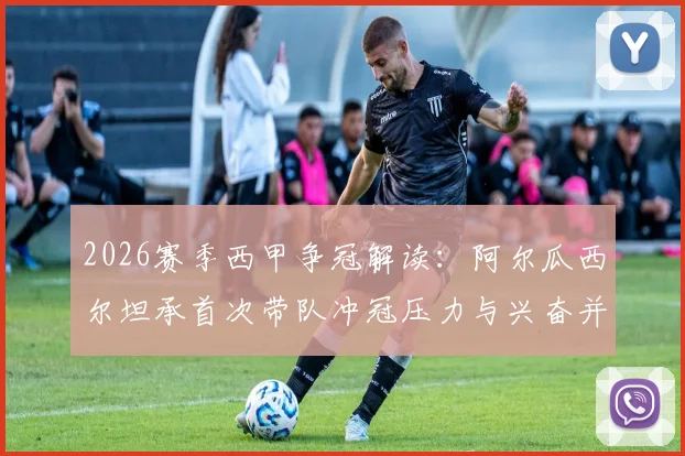 2026赛季西甲争冠解读：阿尔瓜西尔坦承首次带队冲冠压力与兴奋并存，详解与西蒙尼的战术博弈