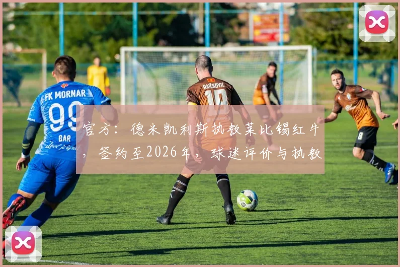 官方：德米凯利斯执教莱比锡红牛，签约至2026年，球迷评价与执教前景展望