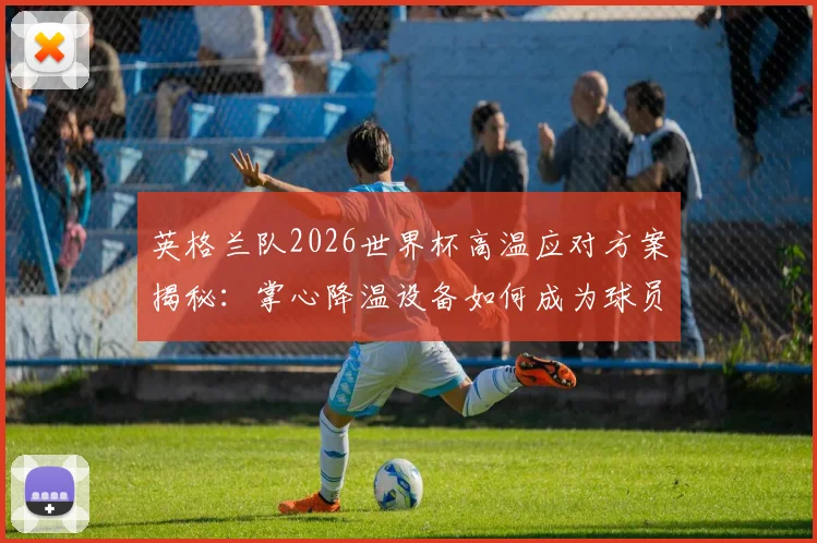 英格兰队2026世界杯高温应对方案揭秘：掌心降温设备如何成为球员的“第二装备”？