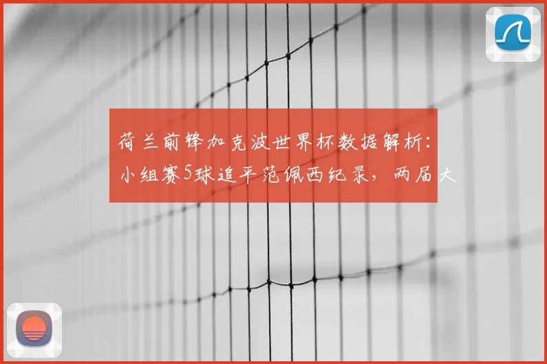荷兰前锋加克波世界杯数据解析:小组赛5球追平范佩西纪录,两届大赛稳定输出跻身队史前四