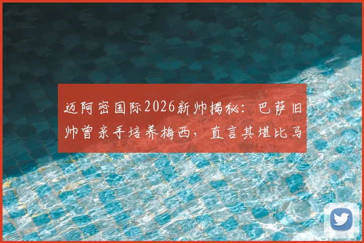 迈阿密国际2026新帅揭秘：巴萨旧帅曾亲手培养梅西，直言其堪比马拉多纳
