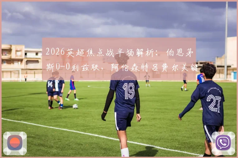2026英超焦点战半场解析：伯恩茅斯0-0利兹联，阿伦森特吕费尔关键造险瞬间回顾