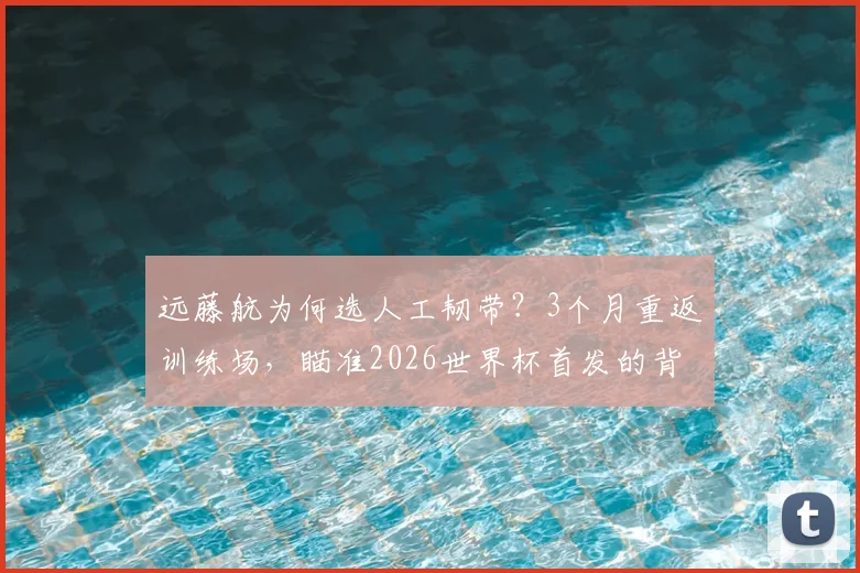 远藤航为何选人工韧带？3个月重返训练场，瞄准2026世界杯首发的背后考量