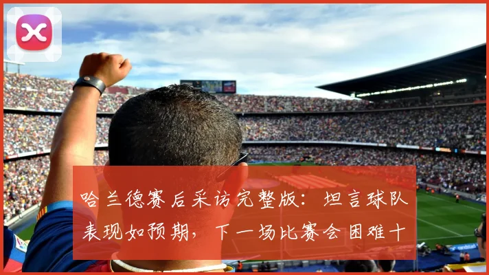 哈兰德赛后采访完整版：坦言球队表现如预期，下一场比赛会困难十倍（2026最新）