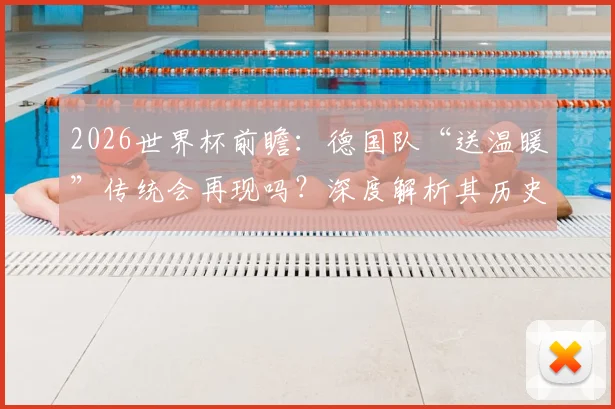 2026世界杯前瞻:德国队“送温暖”传统会再现吗?深度解析其历史战绩与争冠前景