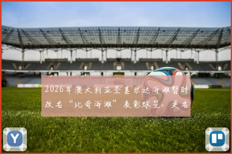 2026年澳大利亚圣基尔达海滩暂时改名“比奇海滩”表彰球星,更名背后的故事与旅游贴士