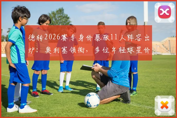 德转2026赛季身价暴涨11人阵容出炉：奥利塞领衔，多位年轻球星价值翻倍引关注