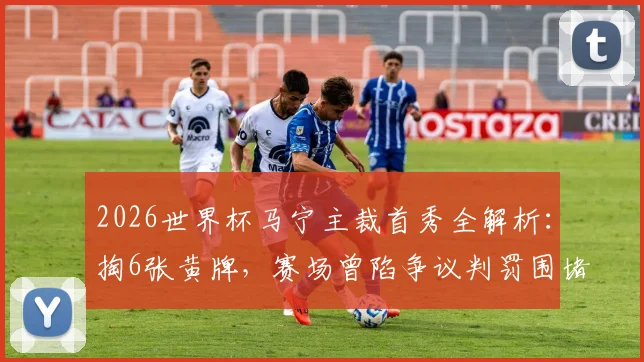 2026世界杯马宁主裁首秀全解析:掏6张黄牌,赛场曾陷争议判罚围堵,裁判执法压力有多大?