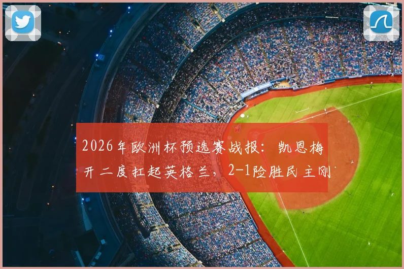 2026年欧洲杯预选赛战报：凯恩梅开二度扛起英格兰，2-1险胜民主刚果拒绝爆冷，当选全场最佳球员