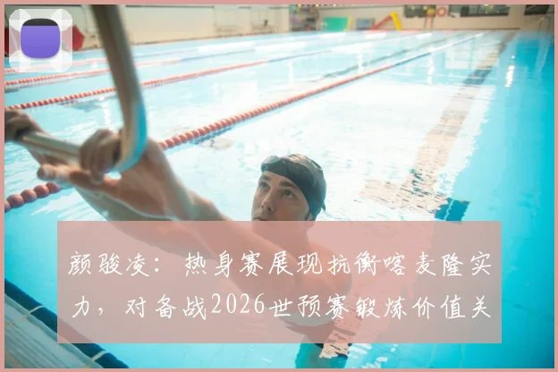 颜骏凌：热身赛展现抗衡喀麦隆实力，对备战2026世预赛锻炼价值关键分析