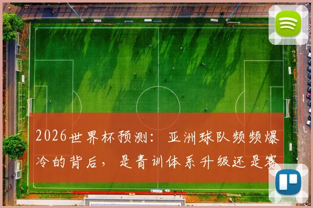 2026世界杯预测：亚洲球队频频爆冷的背后，是青训体系升级还是赛事规则红利？