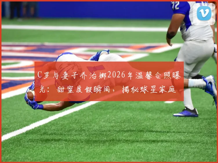 C罗与妻子乔治娜2026年温馨合照曝光：甜蜜度假瞬间，揭秘球星家庭的惬意生活方式