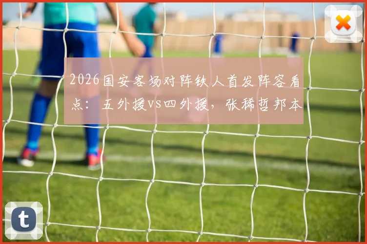 2026国安客场对阵铁人首发阵容看点：五外援vs四外援，张稀哲邦本宜裕能否联手左右战局？
