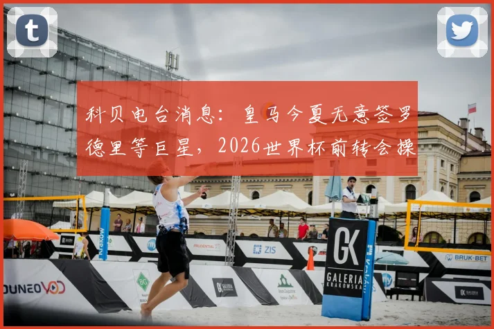 科贝电台消息：皇马今夏无意签罗德里等巨星，2026世界杯前转会操作已完毕，详解皇马转会策略