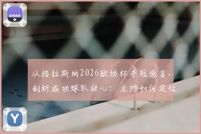 从格拉斯纳2026欧协杯夺冠感言，剖析成功球队核心：主帅如何定位，球员为何是关键