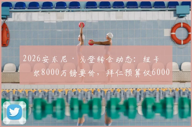 2026安东尼·戈登转会动态:纽卡斯尔8000万镑要价,拜仁预算仅6000万,谈判陷僵局